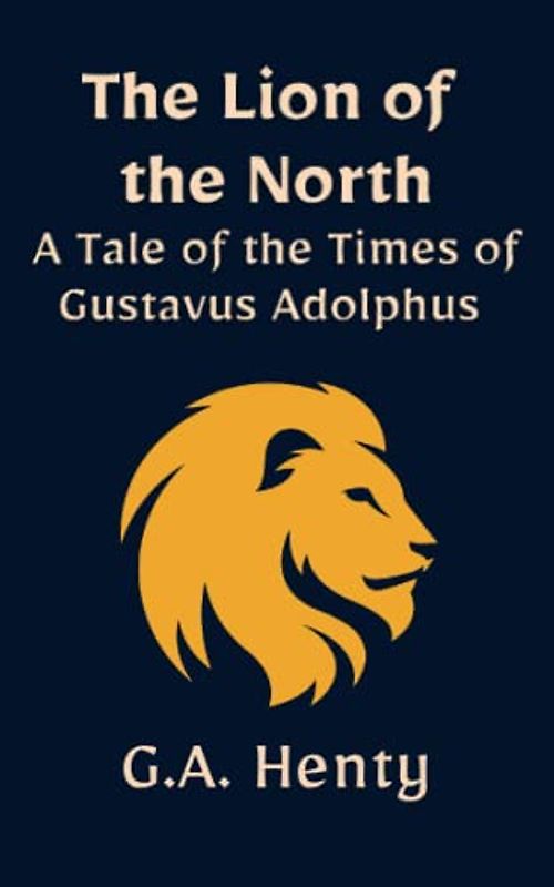 The Lion of the North: A Tale of the Times of Gustavus Adolphus: A Historical Biography Set During the Thirty Years War (Annotated)