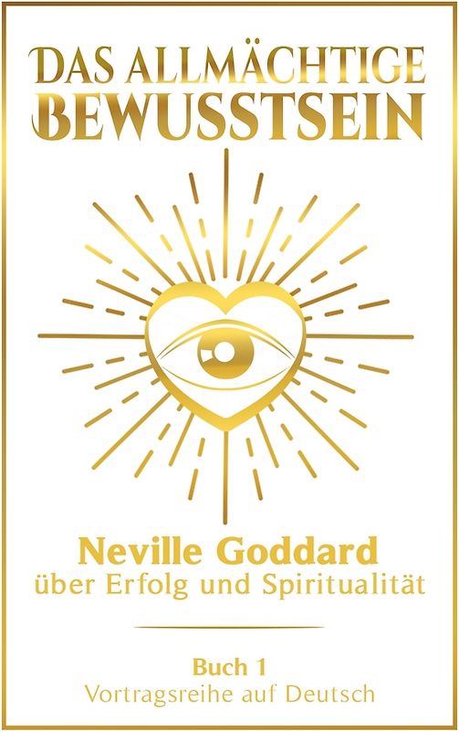 Das allmächtige Bewusstsein: Neville Goddard über Erfolg und Spiritualität - Buch 1 - Vortragsreihe auf Deutsch