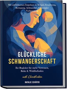 Glückliche Schwangerschaft: Ihr Begleiter für mehr Vertrauen, Ruhe & Wohlbefinden – mit einfühlsamen Impulsen zu Körper, Ernährung, Bewegung, Achtsamkeit & mentaler Vorbereitung – inkl. Checklisten