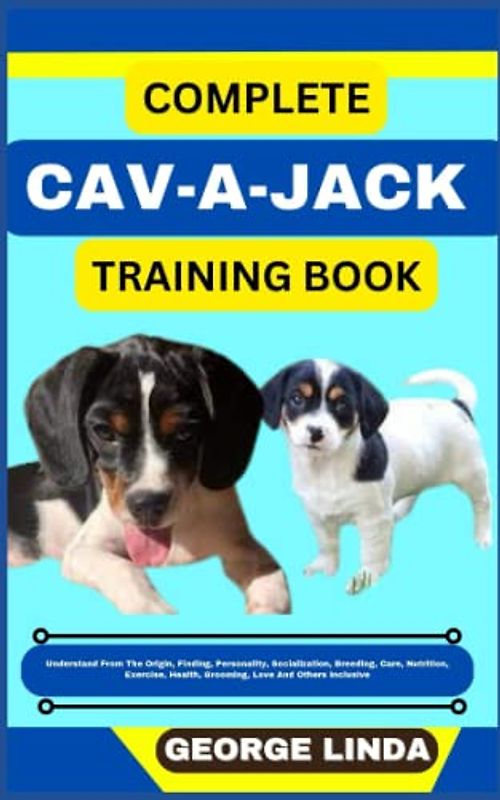 COMPLETE CAV-A-JACK TRAINING BOOK: Understand From The Origin, Finding, Personality, Socialization, Breeding, Care, Nutrition, Exercise, Health, Grooming, Love And Others Inclusive