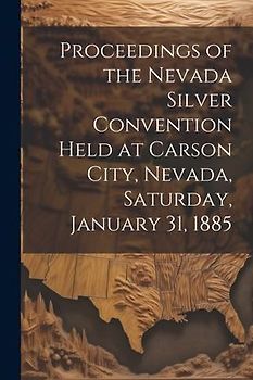 Proceedings of the Nevada Silver Convention Held at Carson City, Nevada, Saturday, January 31, 1885