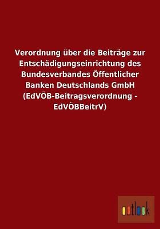 Verordnung über die Beiträge zur Entschädigungseinrichtung des Bundesverbandes Öffentlicher Banken Deutschlands GmbH (EdVÖB-Beitragsverordnung - EdVÖBBeitrV)