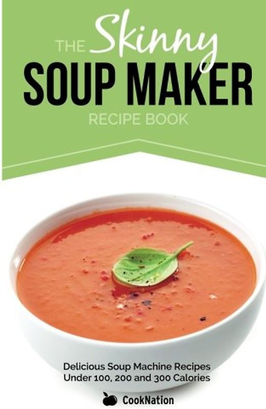 The Skinny Soup Maker Recipe Book: Delicious Low Calorie, Healthy and Simple Soup Machine Recipes Under 100, 200 and 300 Calories. Perfect For Any Diet and Weight Loss Plan. - CookNation