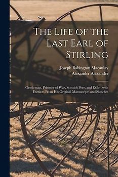The Life of the Last Earl of Stirling: Gentleman, Prisoner of War, Scottish Peer, and Exile: With Extracts From His Original Manuscripts and Sketches