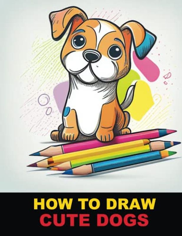 How to Draw Cute Dogs: A Step-by-Step Guide to Drawing Adorable Puppies and Playful Dogs