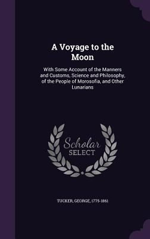 A Voyage to the Moon: With Some Account of the Manners and Customs, Science and Philosophy, of the People of Morosofia, and Other Lunarians