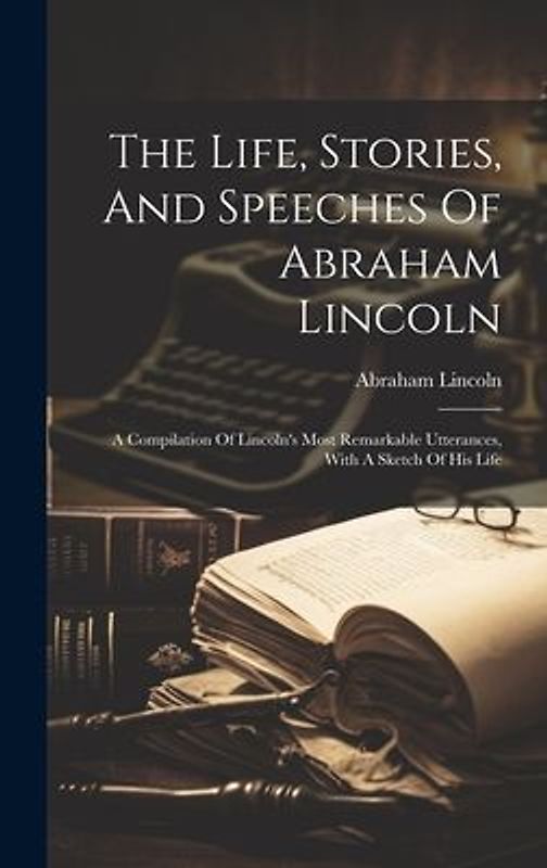 The Life, Stories, And Speeches Of Abraham Lincoln