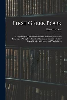 First Greek Book: Comprising an Outline of the Forms and Inflections of the Language, a Complete Analytical Syntax, and an Introductory