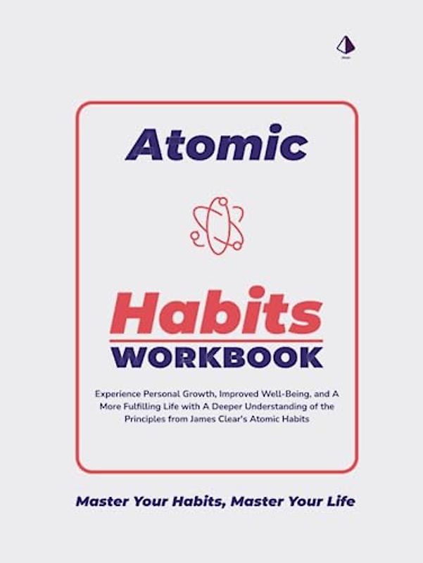 The Atomic Habits Workbook: Experience Personal Growth, Improved Well-Being, and A More Fulfilling Life with A Deeper Understanding of the Principles from James Clear's Atomic Habits