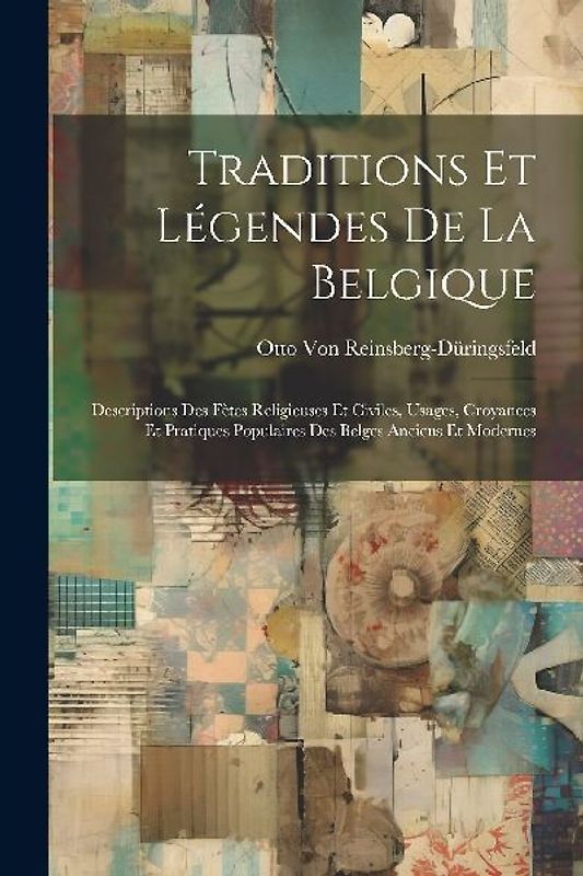 Traditions Et Légendes De La Belgique: Descriptions Des Fètes Religieuses Et Civiles, Usages, Croyances Et Pratiques Populaires Des Belges Anciens Et