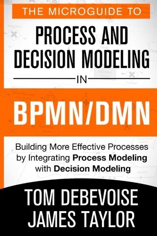 The MicroGuide to Process and Decision Modeling in BPMN/DMN: Building More Effective Processes by Integrating Process Modeling with Decision Modeling - Debevoise, Tom