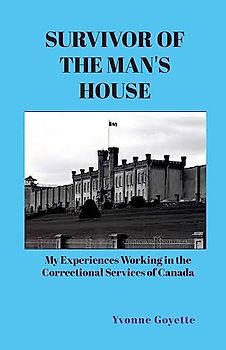 SURVIVOR OF THE MAN'S HOUSE: My Experiences Working in the Correctional Service of Canada