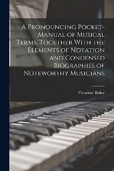 A Pronouncing Pocket-manual of Musical Terms, Together With the Elements of Notation and Condensed Biographies of Noteworthy Musicians