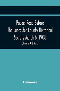 Papers Read Before The Lancaster County Historical Society March 6, 1908; History Herself, As Seen In Her Own Workshop; A Lancastrian In The Mexican War. Minutes Of The March Meeting (Volume Xii) No. 3