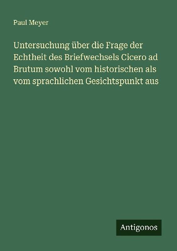 Untersuchung über die Frage der Echtheit des Briefwechsels Cicero ad Brutum sowohl vom historischen als vom sprachlichen Gesichtspunkt aus
