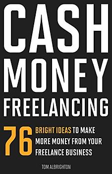 Cash Money Freelancing: 76 bright ideas to make more money from your freelance business
