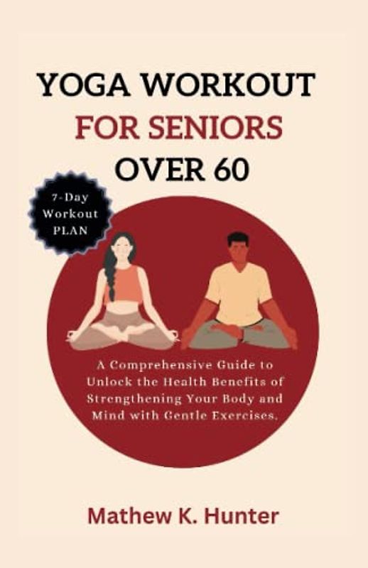 YOGA WORKOUT FOR SENIORS OVER 60: A Comprehensive Guide to Unlock the Health Benefits of Strengthening Your Body and Mind with Gentle Exercises.
