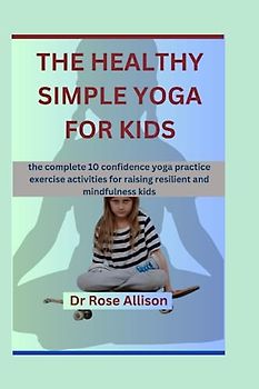 THE HEALTHY SIMPLE YOGA FOR KIDS: The complete 10 confidence yoga practice exercise activities for raising resilient and mindfulness kids