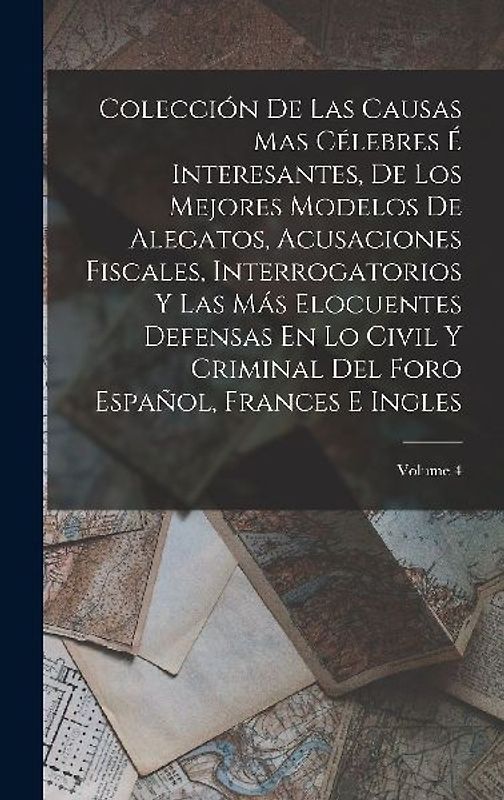 Colección De Las Causas Mas Célebres É Interesantes, De Los Mejores Modelos De Alegatos, Acusaciones Fiscales, Interrogatorios Y Las Más Elocuentes Defensas En Lo Civil Y Criminal Del Foro Español, Frances E Ingles; Volume 4