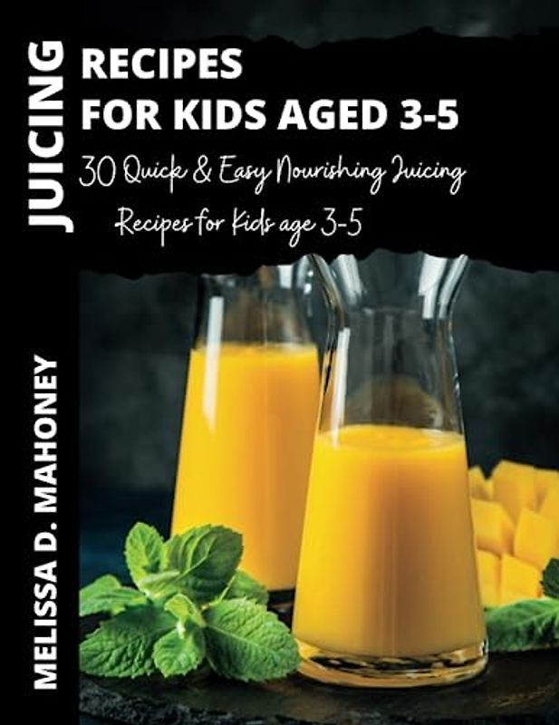 JUICING RECIPES FOR KIDS AGE 3-5: 30 Quick & Easy Nourishing Juicing Recipes for Kids age 3-5