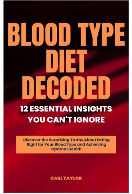 BLOOD TYPE DIET DECODED 12 ESSENTIAL INSIGHTS YOU CAN'T IGNORE: Discover the Surprising Truths About Eating Right for Your Blood Type and Achieving Optimal Health