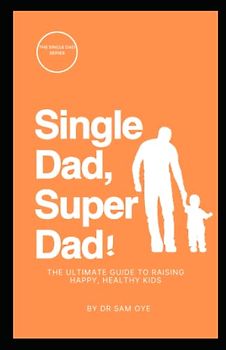 Single Dad, Super Dad: The Ultimate Guide to Raising Happy, Healthy Kids: A practical guide for single dads who want to raise happy, healthy kids