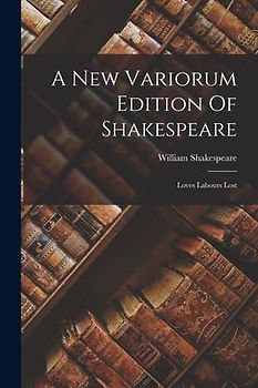 A New Variorum Edition Of Shakespeare: Loves Labours Lost