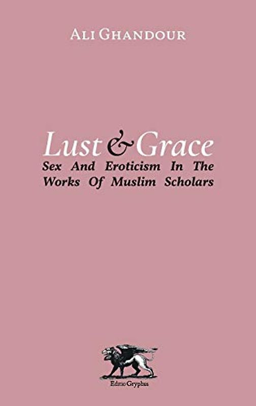 Lust and Grace: Sex and Eroticism in the Works of Muslim Scholars: Sex & Eroticism in the Works of Muslim Scholars