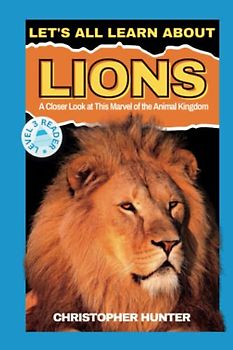 Let's All Learn About Lions: A Closer Look at This Marvel of the Animal Kingdom