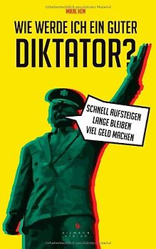 Wie werde ich ein guter Diktator?. Schnell aufsteigen - lange bleiben - viel Geld machen