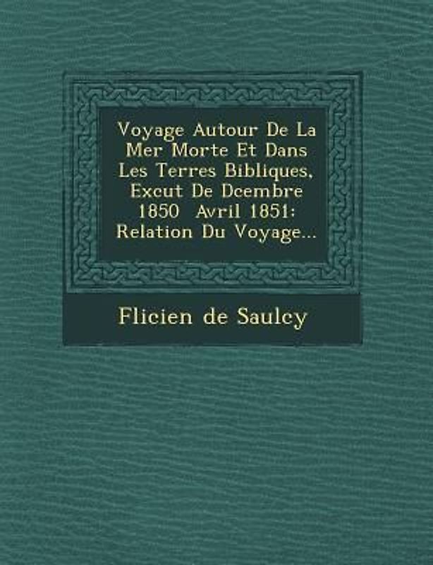 Voyage Autour de La Mer Morte Et Dans Les Terres Bibliques, Ex Cut de D Cembre 1850 Avril 1851: Relation Du Voyage...