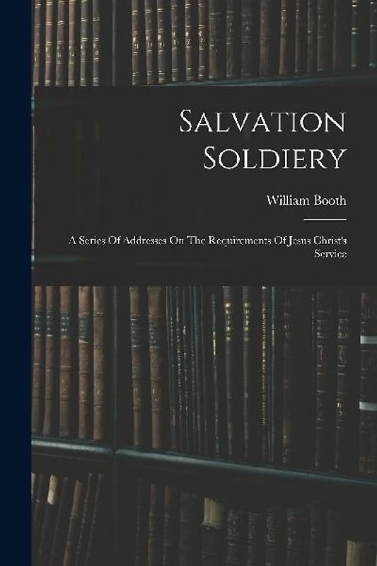 Salvation Soldiery: A Series Of Addresses On The Requirements Of Jesus Christ's Service