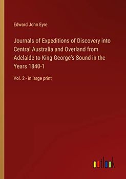 Journals of Expeditions of Discovery into Central Australia and Overland from Adelaide to King George's Sound in the Years 1840-1: Vol. 2 - in large print