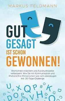 GUT GESAGT IST SCHON GEWONNEN! Wortschatz erweitern und Ausdrucksweise verbessern: Wie Sie mit Kommunikation und Rhetorik Ihre Mitmenschen von sich überzeugen inkl. 30-Tage-Challenge