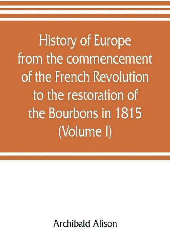 History of Europe from the commencement of the French Revolution to the restoration of the Bourbons in 1815 (Volume I)