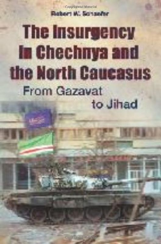 The Insurgency in Chechnya and the North Caucasus: From Gazavat to Jihad - Robert W. Schaefer