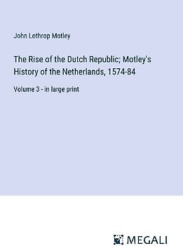 The Rise of the Dutch Republic; Motley's History of the Netherlands, 1574-84