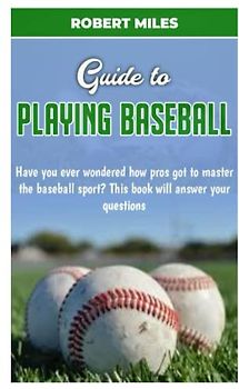 GUIDE TO PLAYING BASEBALL: Have you ever wondered how pros got to master the baseball sport? This book will answer your questions