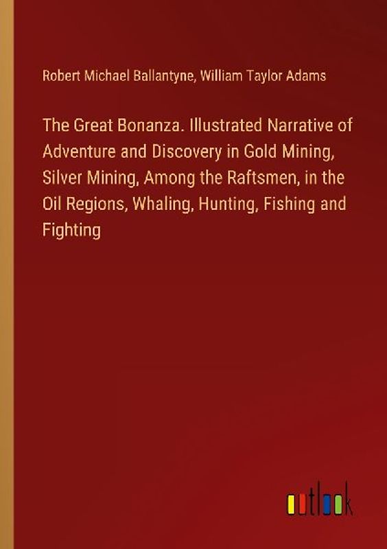 The Great Bonanza. Illustrated Narrative of Adventure and Discovery in Gold Mining, Silver Mining, Among the Raftsmen, in the Oil Regions, Whaling, Hunting, Fishing and Fighting