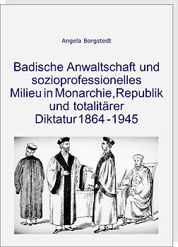 Badische Anwaltschaft und sozioprofessionelles Milieu in Monarchie, Republik und totalitärer Diktatur 1864-1945
