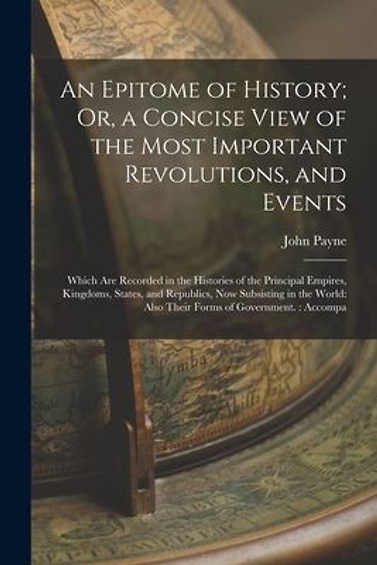 An Epitome of History; Or, a Concise View of the Most Important Revolutions, and Events: Which Are Recorded in the Histories of the Principal Empires,