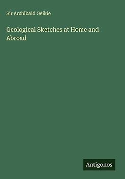 Geological Sketches at Home and Abroad
