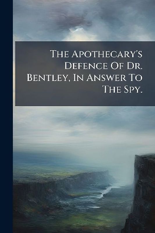 The Apothecary's Defence Of Dr. Bentley, In Answer To The Spy.