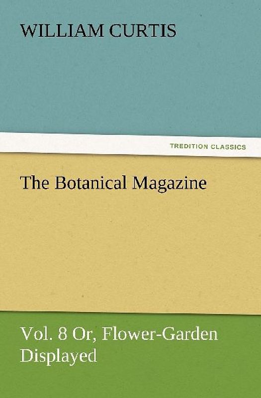 The Botanical Magazine Vol. 8 Or, Flower-Garden Displayed