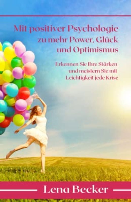Mit positiver Psychologie zu mehr Power, Glück und Optimismus - Erkennen Sie Ihre Stärken und meistern Sie mit Leichtigkeit jede Krise
