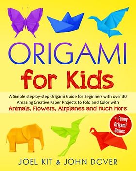 ORIGAMI FOR KIDS: A Simple step-by-step Origami Guide for Beginners with over 30 Amazing Creative Paper Projects to Fold and Color with Animals, Flowers, Airplanes and Much More + Funny Games