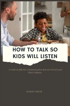 HOW TO TALK SO KIDS WILL LISTEN: A Guide to Effective Communication Between Parents and Their Children