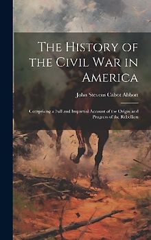 The History of the Civil War in America: Comprising a Full and Impartial Account of the Origin and Progress of the Rebellion