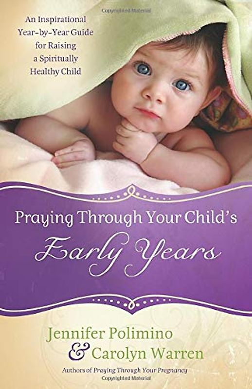 Praying Through Your Child's Early Years: An Inspirational Year-by-Year Guide for Raising a Spiritually Healthy Child