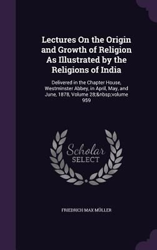 Lectures On the Origin and Growth of Religion As Illustrated by the Religions of India: Delivered in the Chapter House, Westminster Abbey, in April, M